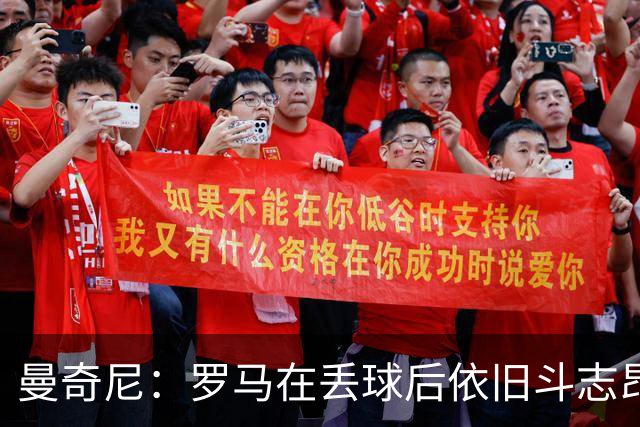 曼奇尼：罗马在丢球后依旧斗志昂扬；新援助力球队提升
