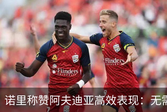 诺里称赞阿夫迪亚高效表现：无需控球亦能得分